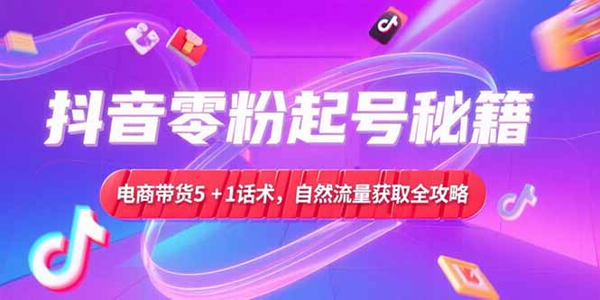 抖音零粉起号秘籍，电商带货5+1话术，自然流量获取实操流程-副业宝典