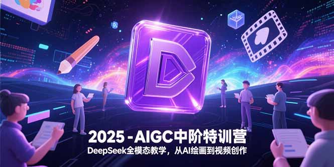 2025-AIGC中阶特训营，DeepSeek全模态教学，从AI绘画到视频创作-副业宝典