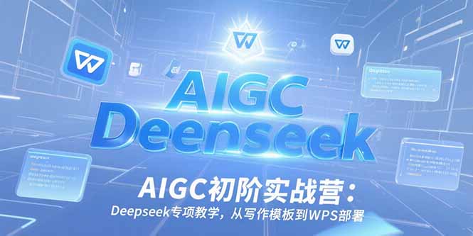 AIGC初阶实战营：Deepseek专项教学，从写作模板到WPS部署-副业宝典