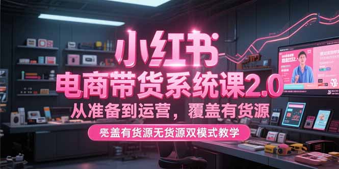 小红书电商带货系统课2.0，从准备到运营，覆盖有货源无货源双模式教学-副业宝典