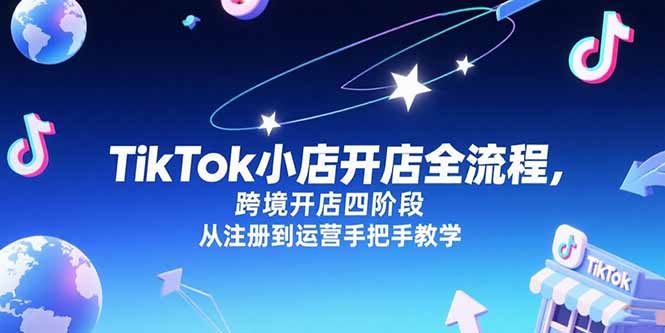 TikTok小店开店全流程，跨境开店四阶段，从注册到运营手把手教学-副业宝典