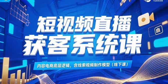 短视频直播获客系统课，内容电商底层逻辑，含线索视频制作模型(线下课-副业宝典