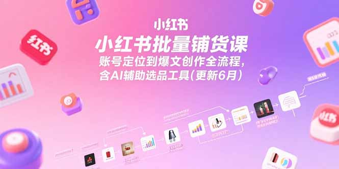 小红书批量铺货课，账号定位到爆文创作全流程，含AI辅助选品工具(更新6月-副业宝典
