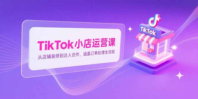 TikTok小店运营课，从店铺装修到达人合作，涵盖订单处理全流程-副业宝典