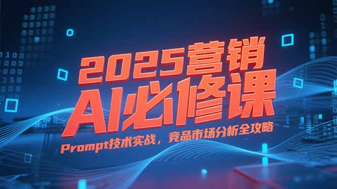 2025营销AI必修课，业务拆解逻辑，Prompt技术实战，竞品市场分析全攻略-副业宝典