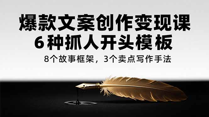 爆款文案创作变现课，6种抓人开头模板，8个故事框架，3个卖点写作手法-副业宝典