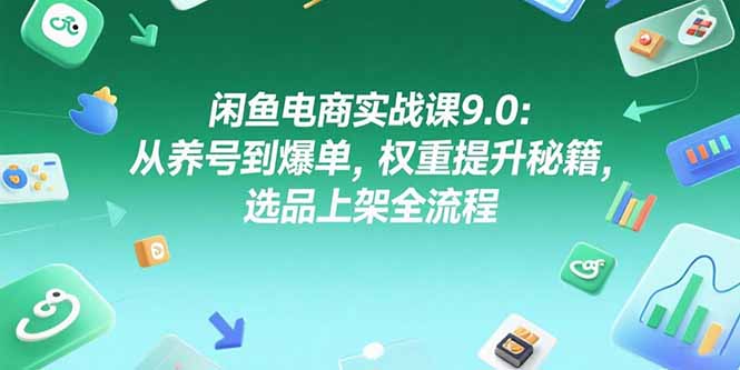 闲鱼电商实战课9.0：从养号到爆单，权重提升秘籍，选品上架全流程-副业宝典