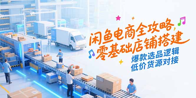 闲鱼电商全攻略，零基础店铺搭建，爆款选品逻辑，低价货源对接-副业宝典