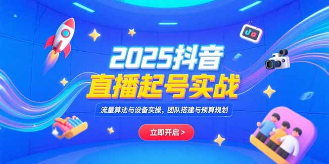 2025抖音直播起号实战，流量算法与设备实操，团队搭建与预算规划-副业宝典