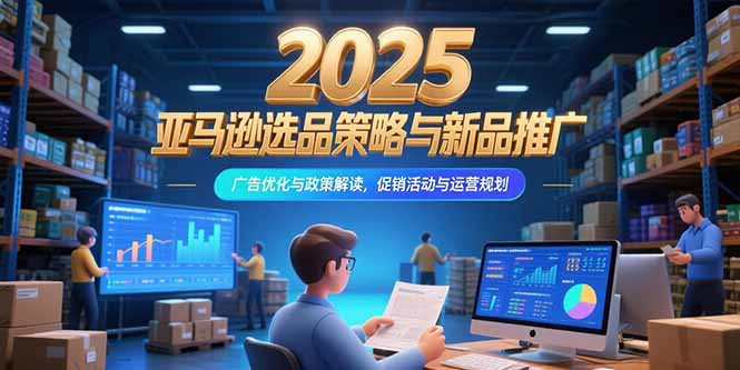 2025亚马逊选品策略与新品推广，广告优化与政策解读，促销活动与运营规划-副业宝典