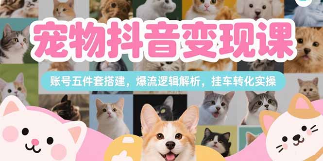 宠物抖音变现课，账号五件套搭建，爆流逻辑解析，挂车转化实操-副业宝典