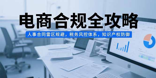 电商合规全攻略，人事合同雷区规避，税务风控体系，知识产权防御-副业宝典