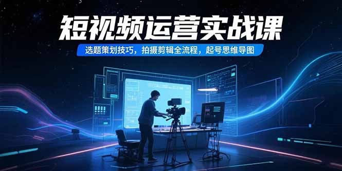 短视频运营实战课，选题策划技巧，拍摄剪辑全流程，起号思维导图-副业宝典