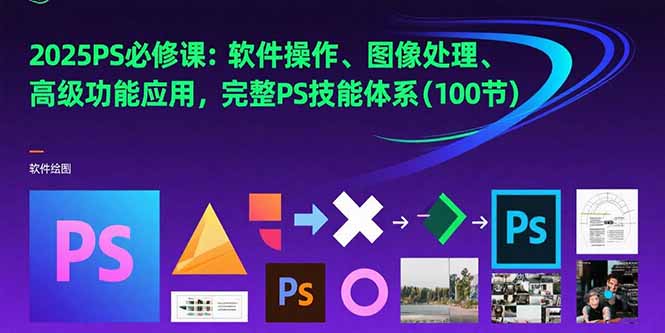 2025PS必修课：软件操作、图像处理、高级功能应用，完整PS技能体系(100节-副业宝典