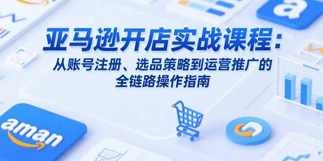亚马逊开店实战课程：从账号注册、选品策略到运营推广的全链路操作指南-副业宝典