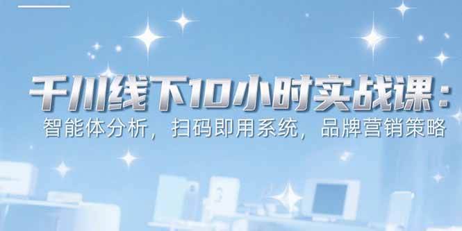 6月千川线下10小时实战课：智能体分析，扫码即用系统，品牌营销策略-副业宝典