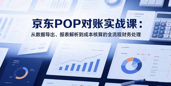 2025京东POP对账实战课：从数据导出、报表解析到成本核算的全流程财务处理-副业宝典