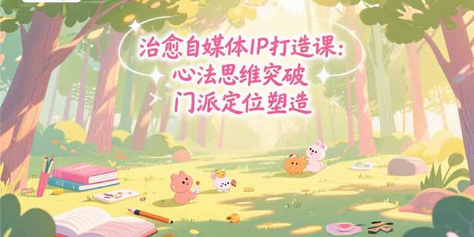 治愈自媒体IP打造课：心法思维突破，门派定位塑造，商业闭环搭建-副业宝典
