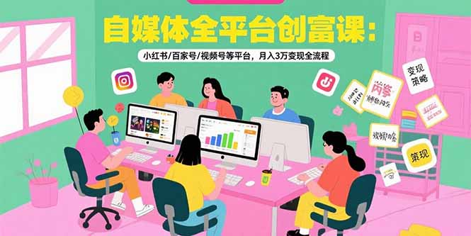 自媒体全平台创富课：小红书/百家号/视频号等平台，月入3万变现全流程-副业宝典