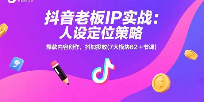 抖音老板IP实战：人设定位策略，爆款内容创作，抖加投放(7大模块62+节课-副业宝典