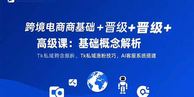 跨境电商基础+晋级+高级课：基础概念解析,Tk私域涨粉技巧,AI客服系统搭建-副业宝典