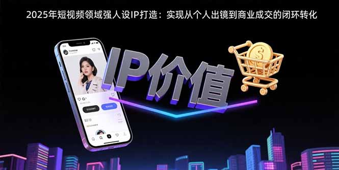 2025年短视频领域人设IP打造：实现从个人出镜到商业成交的闭环转化-副业宝典