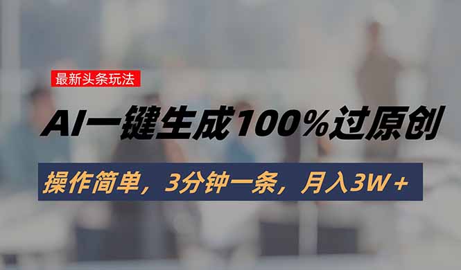 头条最新玩法，AI一键生成100%过原创，操作简单，3分钟一条，月入3W＋-副业宝典