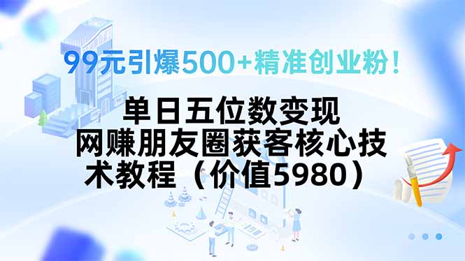 99元引爆500+精准创业粉！单日五位数变现，网赚朋友圈获客核心技术教程…-副业宝典