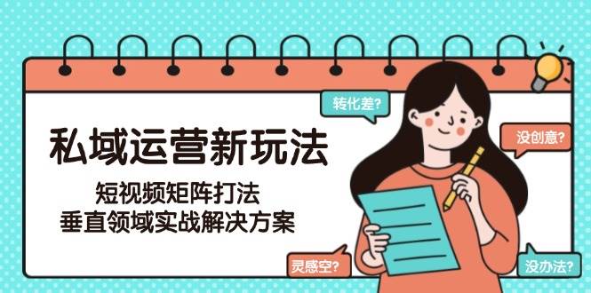 私域运营新玩法，短视频矩阵打法，垂直领域实战解决方案(更新6月)-副业宝典