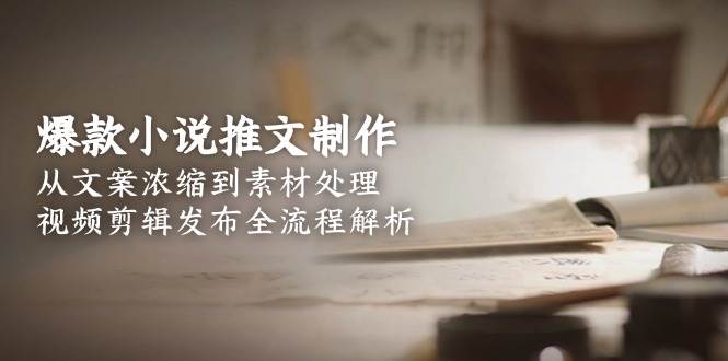 爆款小说推文制作，从文案浓缩到素材处理，视频剪辑发布全流程解析-副业宝典