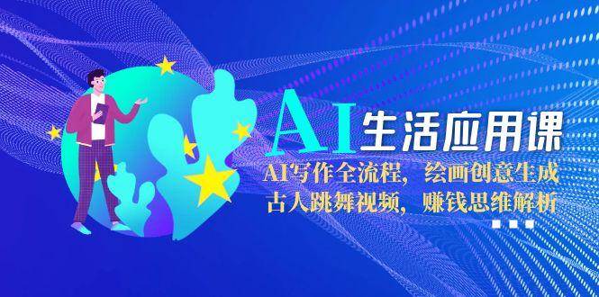 AI生活应用课：AI写作全流程，绘画创意生成，古人跳舞视频，赚钱思维解析-副业宝典