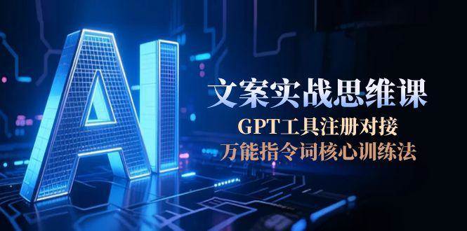 AI文案实战思维课，GPT工具注册对接，万能指令词核心训练法-副业宝典