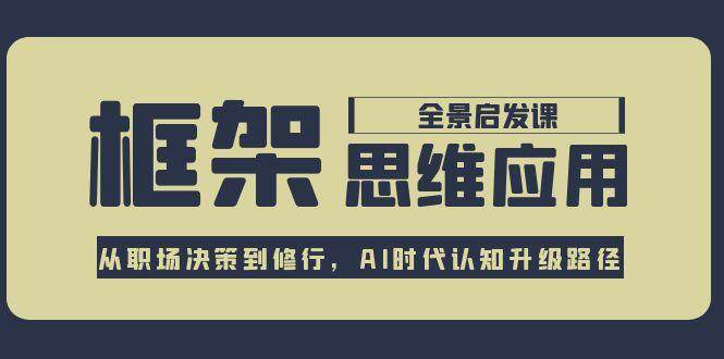 框架思维应用全景课，从职场决策到修行，AI时代认知升级路径-副业宝典