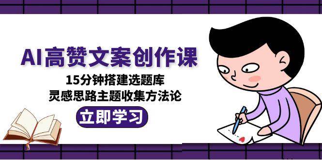 AI高赞文案创作课，15分钟搭建选题库，灵感思路主题收集方法论-副业宝典