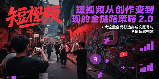 短视频从创作到变现的全链路策略2.0，7大流量密码构建IP信任感打造高成交账号-副业宝典