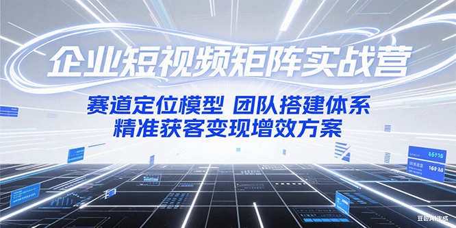 企业短视频矩阵实战营：赛道定位模型+团队搭建体系+精准获客变现增效方案-副业宝典