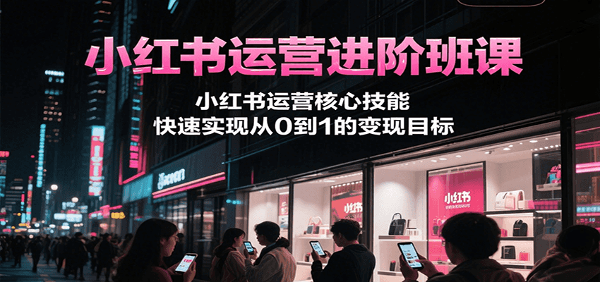 小红书运营进阶班课，小红书运营核心技能，快速实现从0到1的变现目标-副业宝典