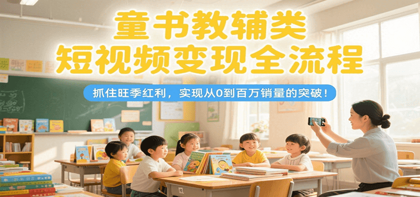 童书教辅类短视频变现全流程，抓住旺季红利，实现从0到百万销量的突破！-副业宝典