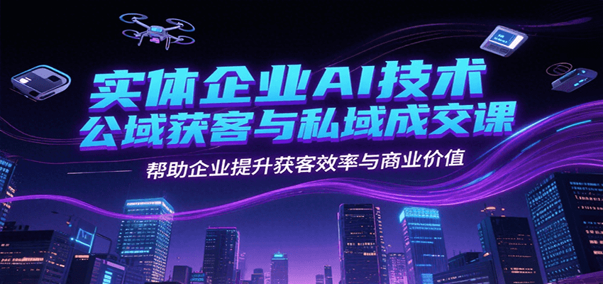 实体企业AI技术公域获客与私域成交课，帮助企业提升获客效率与商业价值-副业宝典