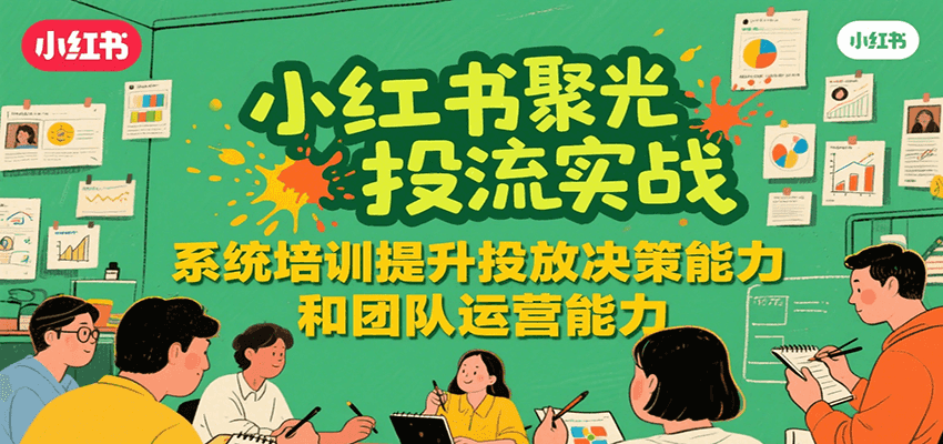 小红书聚光投流实战，系统学习提升投放决策能力和团队运营能力-副业宝典