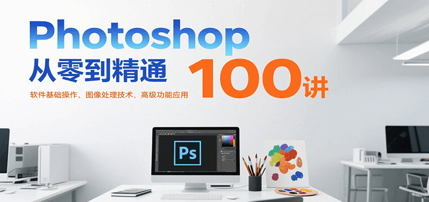 Photoshop从零到精通100讲：软件基础操作、图像处理技术、高级功能应用-副业宝典