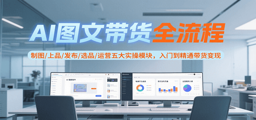 AI图文带货全流程，制图/上品/发布/选品/运营五大实操模块，入门到精通带货变现-副业宝典