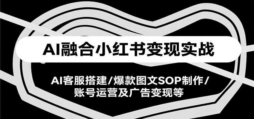 AI融合小红书变现实战课，AI客服搭建/爆款图文SOP制作/账号运营及广告变现等-副业宝典