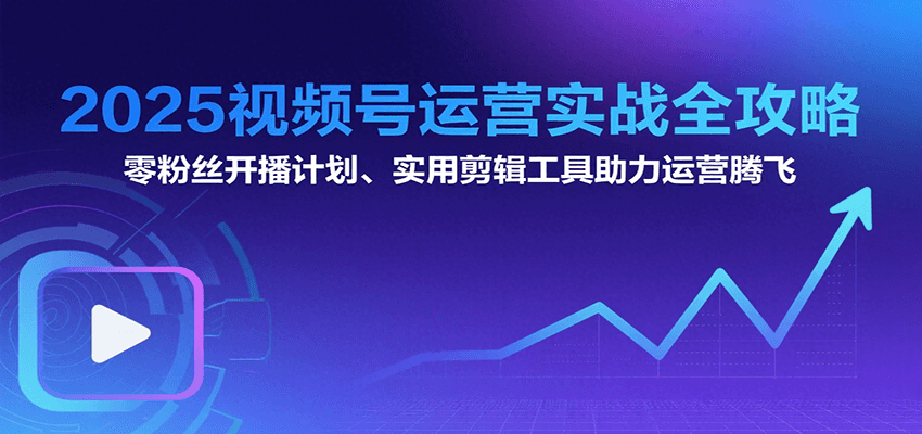 2025视频号运营实战全攻略：零粉丝开播计划、起号到到变现思维逻辑方法-副业宝典