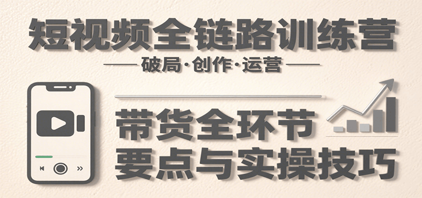 短视频全链路训练营：含破局、创作、运营、带货等多方面，详解各环节要点与实操技巧-副业宝典
