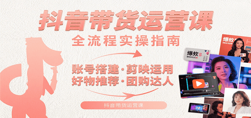 抖音带货运营课：含账号搭建、剪映运用、好物推荐、团购达人等内容，教你玩转抖音-副业宝典