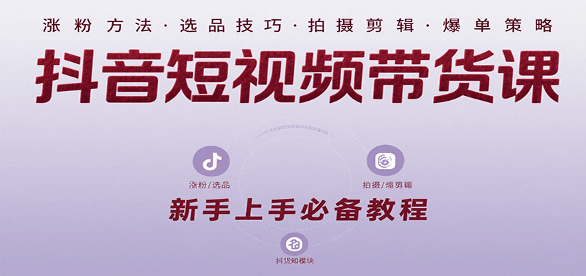 抖音短视频带货课：涵盖涨粉、选品、拍摄、剪辑等，教实操，助你从0到1实现爆单-副业宝典