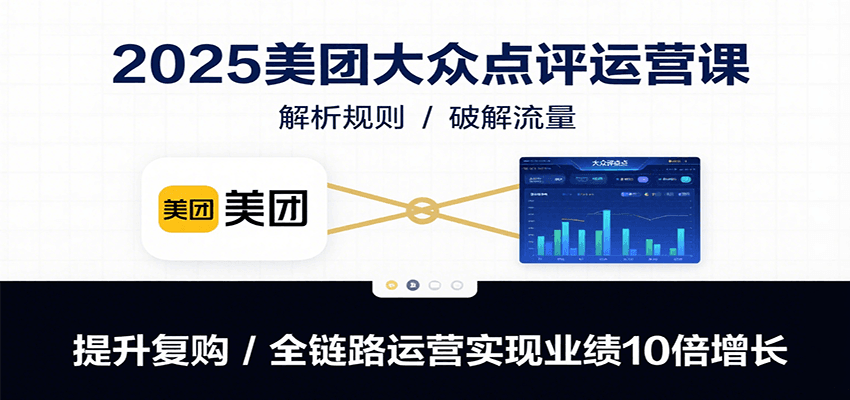 2025美团大众点评运营课：解析规则/破解流量/提升复购/全链路运营实现业绩10倍增长-副业宝典