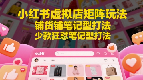 小红书虚拟店矩阵玩法，铺货铺笔记型打法，少款狂怼笔记型打法(更新)-副业宝典