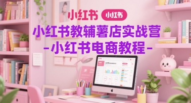 小红书教辅薯店实战营-小红书电商教程-副业宝典